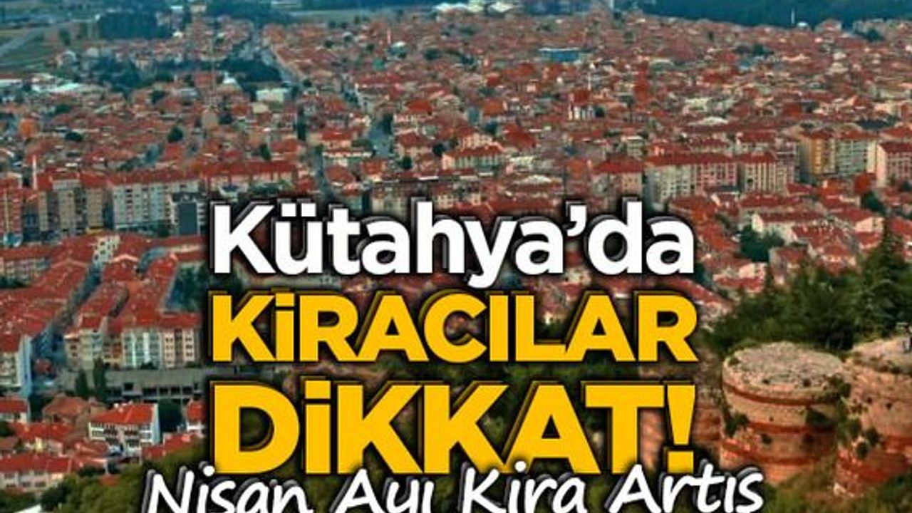 Kütahya’da kiracılar dikkat! Nisan ayı kira artış oranı belli oldu