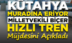 Kütahya muradına eriyor: Milletvekili Biçer, hızlı tren müjdesini açıkladı