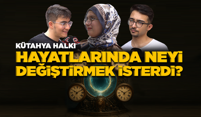 KÜTAHYALILAR HAYATLARINDA NEYİ DEĞİŞTİRMEK İSTERDİ?