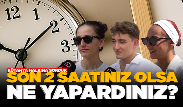 Kütahyalılar Yanıtladı: Son 2 Saatin Olsa Ne Yapardın?
