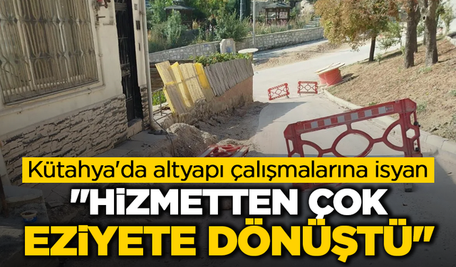 Kütahya'da altyapı çalışmalarına isyan: ''Hizmetten çok eziyete dönüştü''