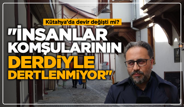 Kütahya'da devir değişti mi: ''İnsanlar komşularının derdiyle dertlenmiyor''