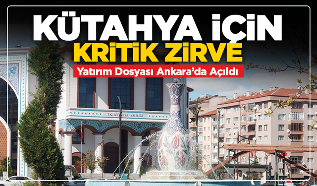 Kütahya İçin Kritik Zirve: Yatırım Dosyası Ankara’da Açıldı