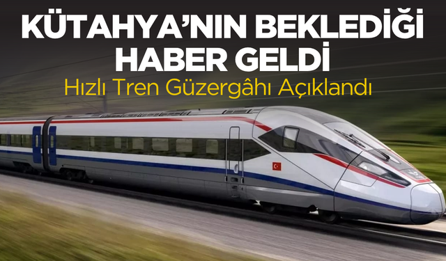 “Kütahya’nın Beklediği Haber Geldi: Hızlı Tren Güzergâhı Açıklandı