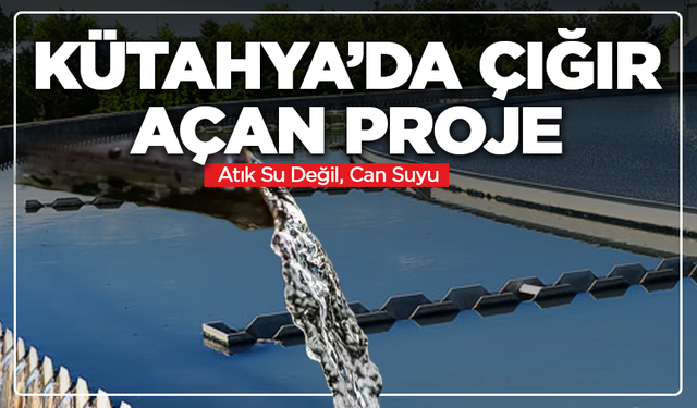 Kütahya’da Çığır Açan Proje: Arıtılan Su Tarlalara Akacak!