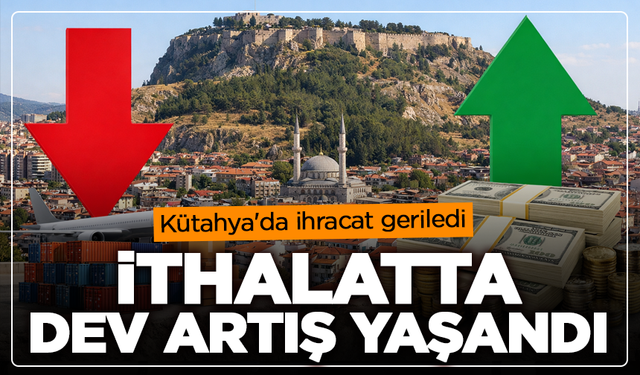 Kütahya'da ihracat geriledi, ithalatta dev artış yaşandı