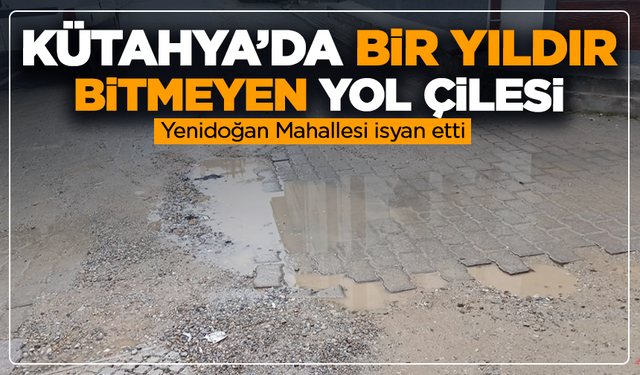 Kütahya’da bir yıldır bitmeyen yol çilesi: Yenidoğan Mahallesi isyan etti