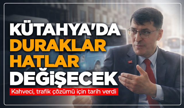 Kütahya'da duraklar, hatlar değişecek: Kahveci, trafik çözümü için tarih verdi