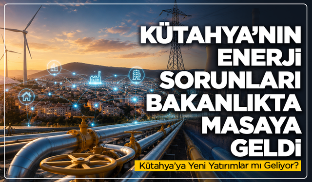 Kütahya'nın enerji altyapısı ve doğalgaz için kritik görüşme gerçekleştirildi