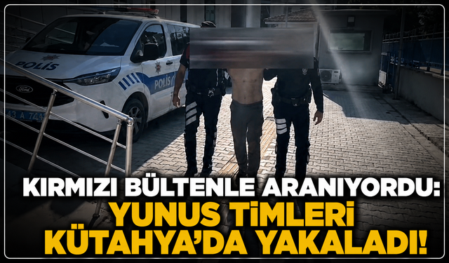 Uluslararası çapta aranıyordu: Kırmızı bültenle aranan suçlu Kütahya'da yakalandı!