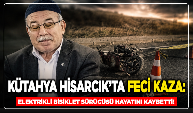 Kütahya Hisarcık’ta Feci Kaza: Elektrikli Bisiklet Sürücüsü Hayatını Kaybetti