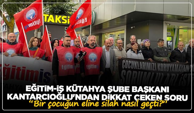 Eğitim-İş Kütahya Şube Başkanı Kantarcıoğlu'ndan dikkat çeken soru: “Bir çocuğun eline silah nasıl geçti?”
