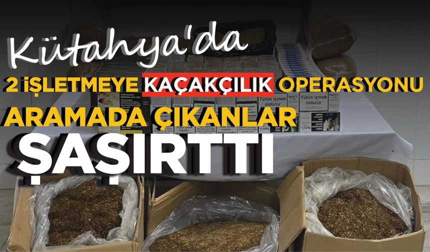 Kütahya'da 2 işletmeye kaçakçılık operasyonu: Aramada çıkanlar şaşırttı