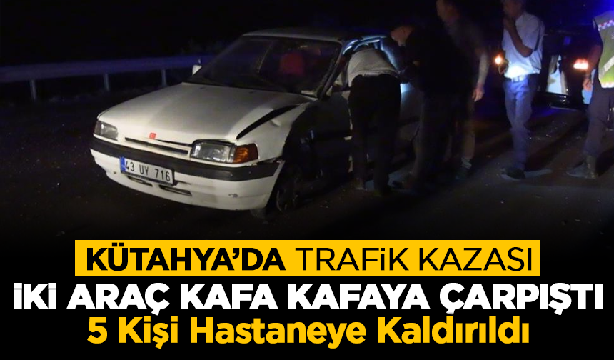 Kütahya’da İki Araç Kafa Kafaya Çarpıştı: 5 Kişi Hastaneye Kaldırıldı