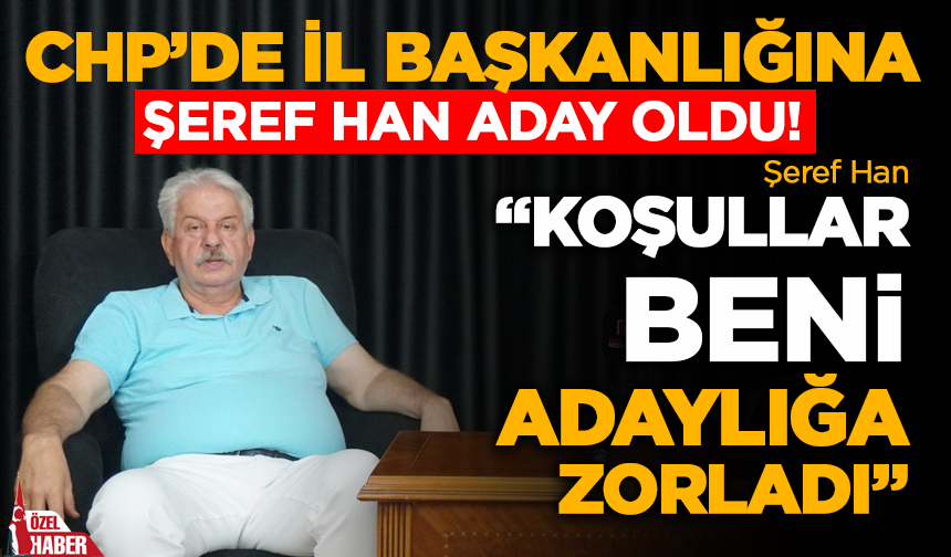 CHP’de İl Başkanlığına Şeref Han Aday Oldu! “Koşullar Beni Adaylığa Zorladı”