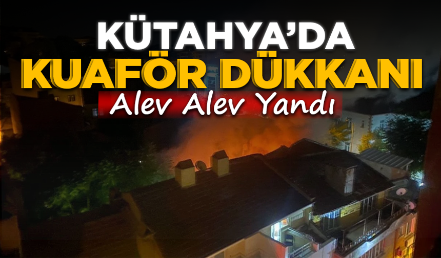 Kütahya'da kuaför dükkanı alev alev yandı