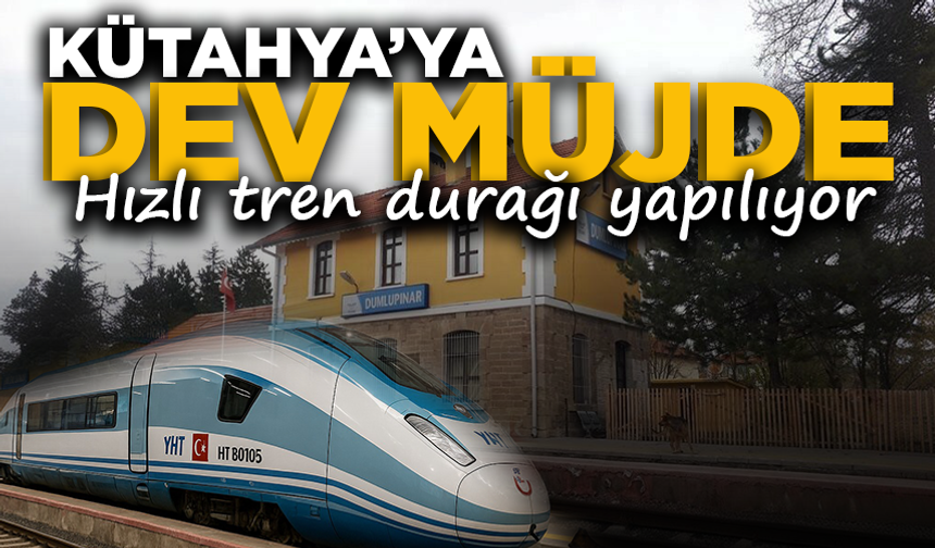 Kütahya'ya dev müjde: Hızlı tren durağı yapılıyor