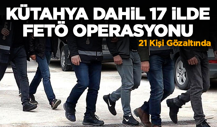 Kütahya Dahil 17 İlde FETÖ Operasyonu: 21 Gözaltı