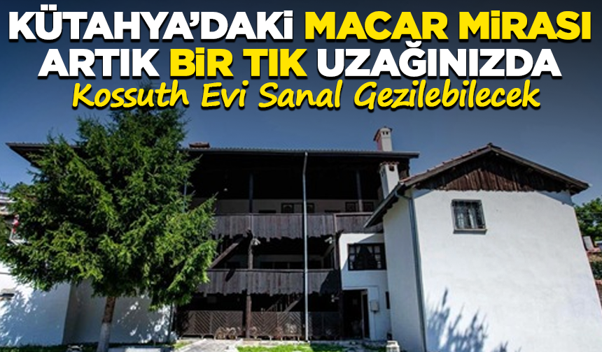Kütahya’daki Macar Mirası Artık Bir Tık Uzağınızda! Kossuth Evi Sanal Gezilebilecek