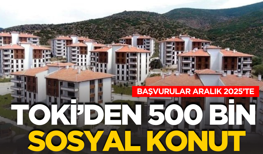 TOKİ’den 500 Bin Sosyal Konut: Başvurular Aralık 2025’te