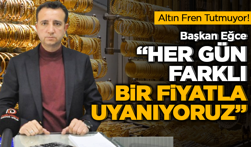 Altın Fren Tutmuyor! Başkan Eğce: “Her Gün Farklı Bir Fiyatla Uyanıyoruz”