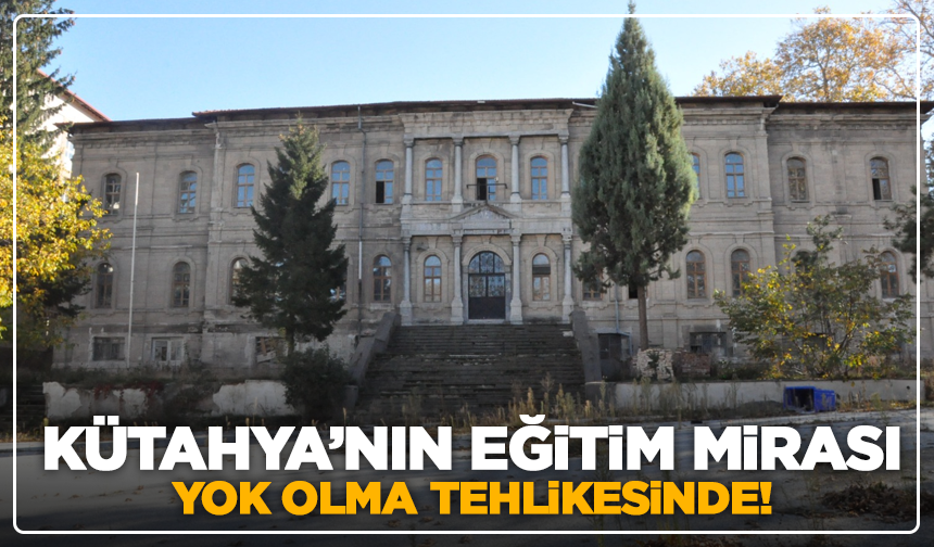 Kütahya’nın eğitim mirası yok olma tehlikesinde