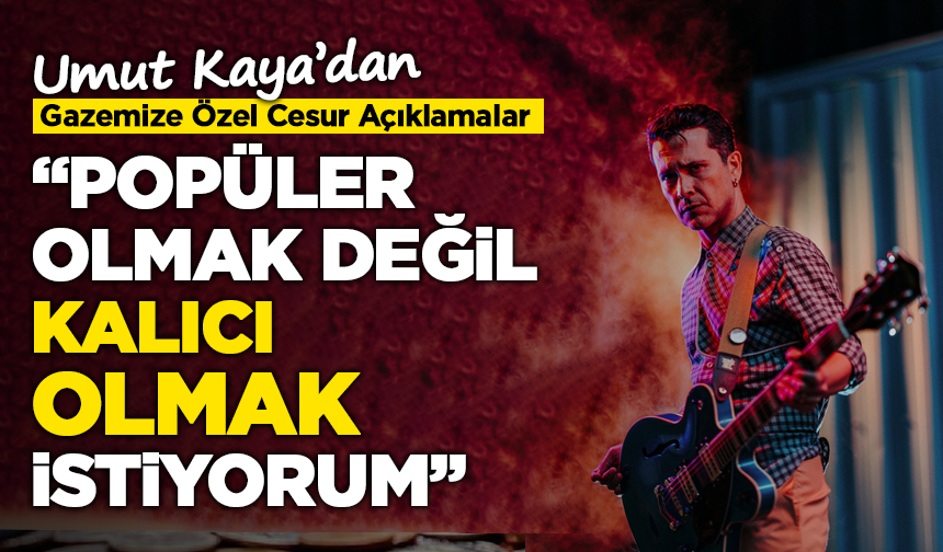 Umut Kaya’dan Gazetemize Özel Cesur Açıklamalar! “Popüler Olmak Değil, Kalıcı Olmak İstiyorum