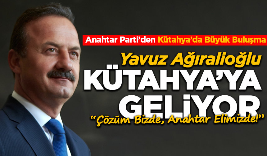 Yavuz Ağıralioğlu Kütahya’ya Geliyor: Anahtar Parti İl Başkanlığı Açılıyor