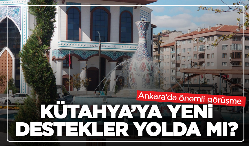 Kütahya’ya yeni destekler yolda mı? Ankara’da önemli görüşme