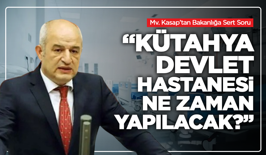 Mv. Kasap’tan Bakanlığa Sert Soru: “Kütahya Devlet Hastanesi Ne Zaman Yapılacak?”