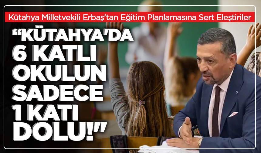 Kütahya Milletvekili Erbaş'tan Eğitim Planlamasına Sert Eleştiriler: “Kütahya'da 6 Katlı Okulun Sadece 1 Katı Dolu!"