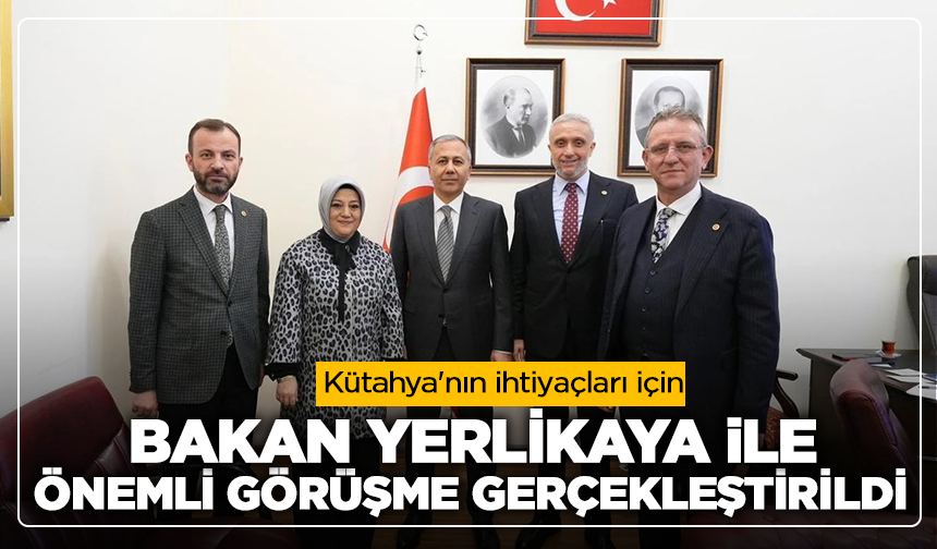 Kütahya'nın ihtiyaçları için Bakan Yerlikaya ile önemli görüşme gerçekleştirildi