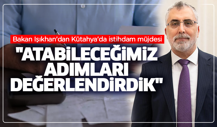 Bakan Işıkhan'dan Kütahya'da istihdam müjdesi: ''Atabileceğimiz adımları değerlendirdik''