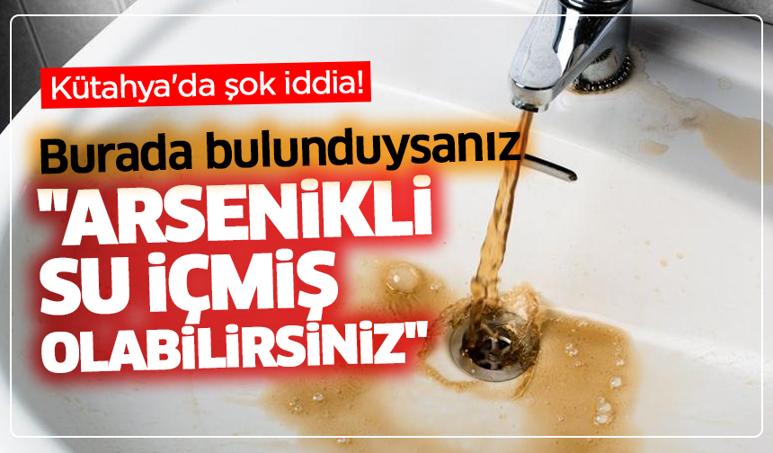 Kütahya'da şok iddia: Burada bulunduysanız ''arsenikli su içmiş olabilirsiniz''