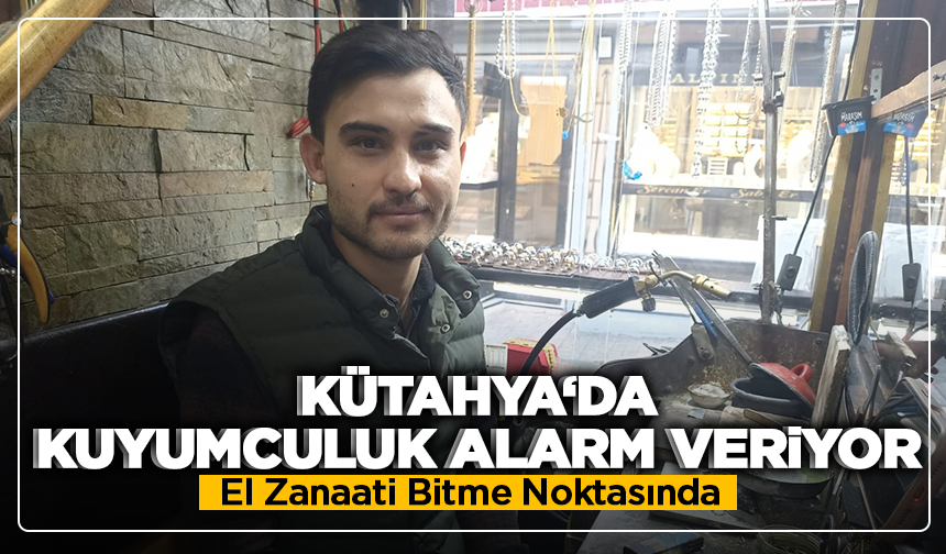 Kütahya’da Kuyumculuk Alarm Veriyor: El Zanaati Bitme Noktasında