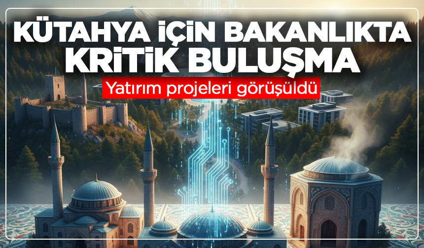 Kütahya için bakanlıkta kritik buluşma: Yatırım projeleri görüşüldü