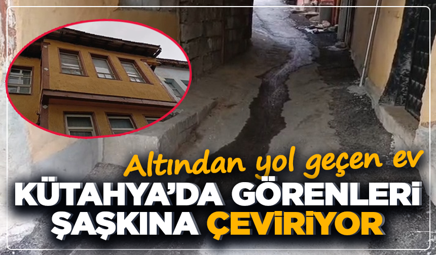 Altından yol geçen ev Kütahya’da görenleri şaşkına çeviriyor