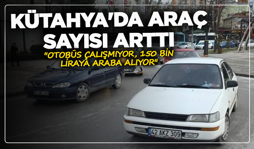 Kütahya'da araç sayısı arttı: ''Otobüs çalışmıyor, 150 bin liraya araba alıyor''