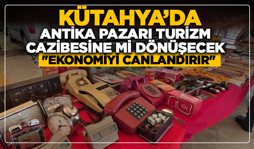 Kütahya'da antika pazarı, turizm cazibesine mi dönüşecek: ''Ekonomiyi canlandırır''