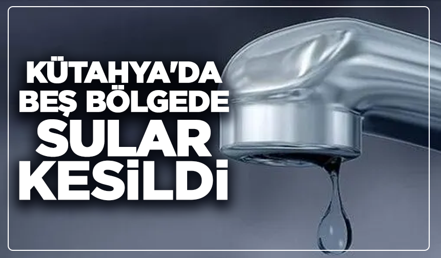 Kütahya'da beş bölgede sular kesildi