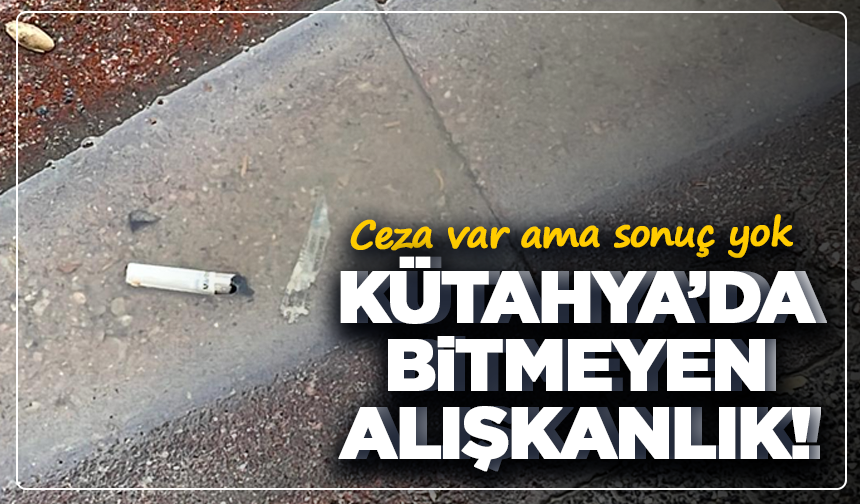 Ceza var ama sonuç yok: Kütahya’da bitmeyen alışkanlık!