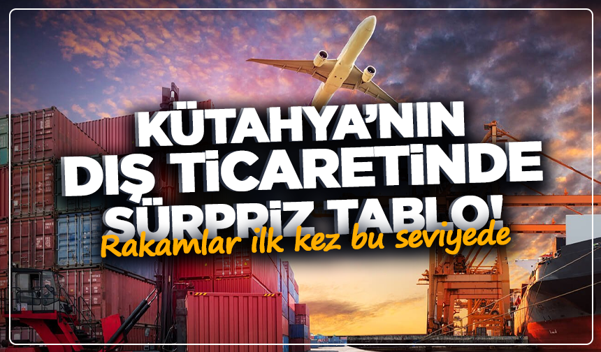 Kütahya’nın dış ticaretinde sürpriz tablo! Rakamlar ilk kez bu seviyede
