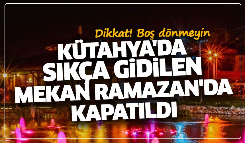 Boş dönmeyin: Kütahya'da sıkça gidilen mekan Ramazan'da kapatıldı