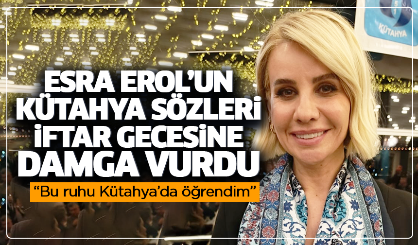 Esra Erol’un Kütahya sözleri iftar gecesine damga vurdu “Bu ruhu Kütahya’da öğrendim”