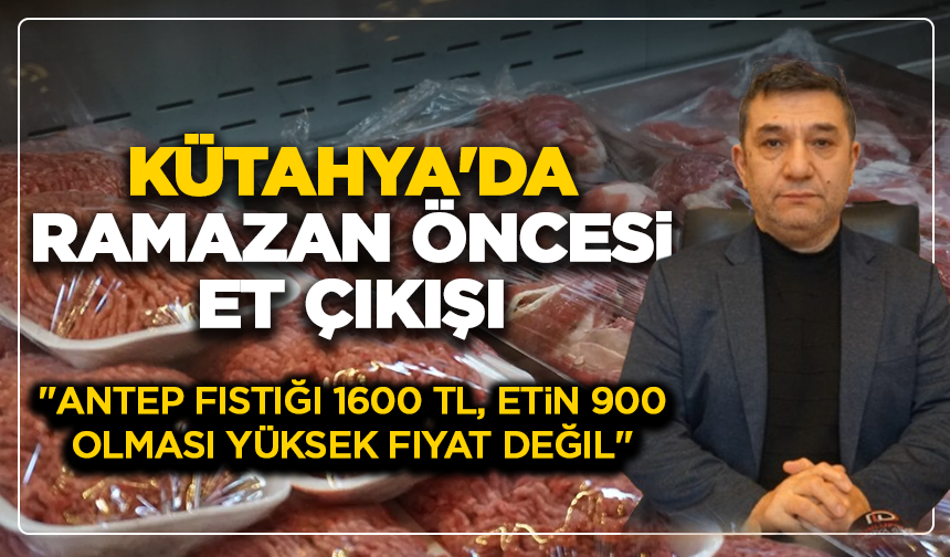 Kütahya'da Ramazan öncesi et çıkışı: ''Antep fıstığı 1600 TL, etin 900 olması yüksek fiyat değil''