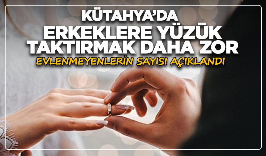 Kütahya'da erkeklere yüzük taktırmak daha zor: Evlenmeyenlerin sayısı açıklandı