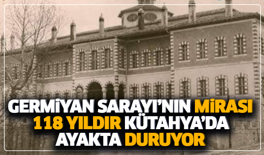 Germiyan Sarayı’nın mirası 118 yıldır Kütahya’da ayakta duruyor