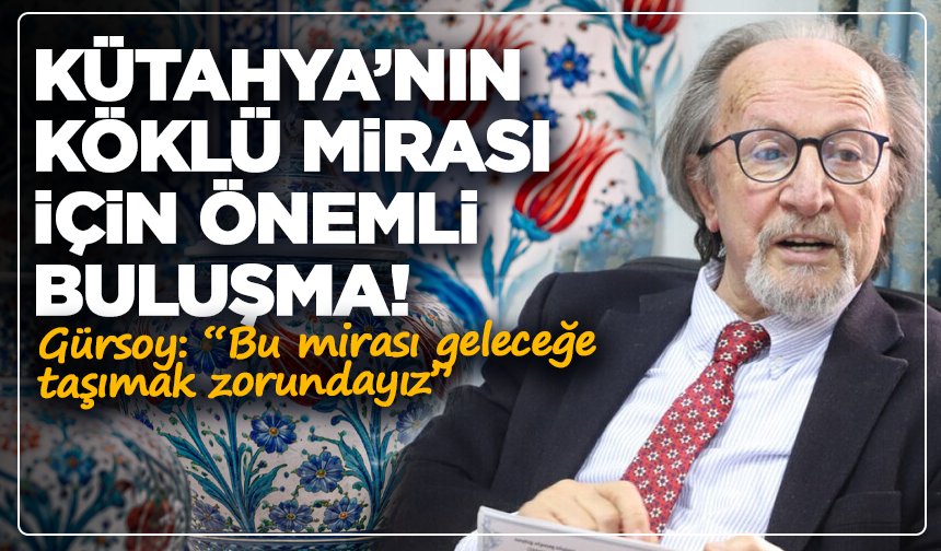 Kütahya’nın köklü mirası için önemli buluşma! Gürsoy: “Bu mirası geleceğe taşımak zorundayız”