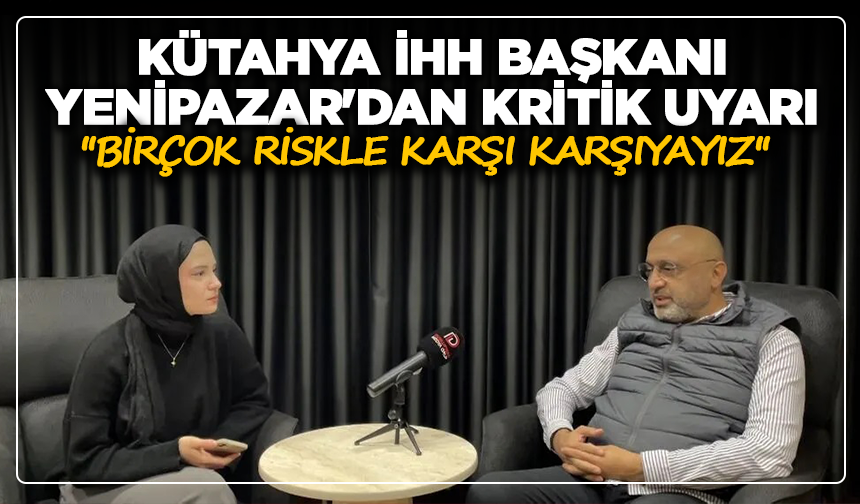Kütahya İHH Başkanı Yenipazar'dan kritik uyarı: ''Birçok riskle karşı karşıyayız''