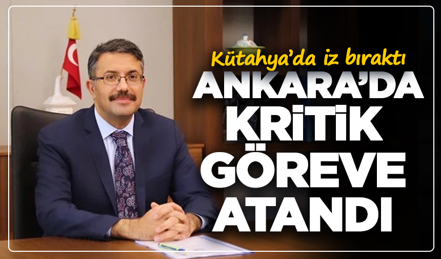 Kütahya’da iz bıraktı, Ankara’da kritik göreve atandı
